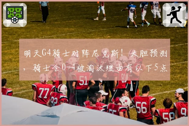 明天G4骑士对阵尼克斯！大胆预测，骑士会0-4被淘汰理由有以下5点