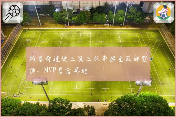 约基奇连续三场三双率掘金西部登顶，MVP悬念再起