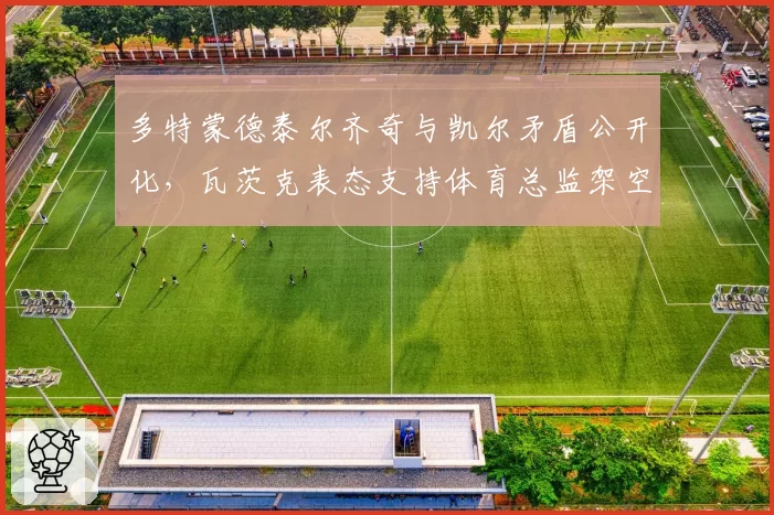 多特蒙德泰尔齐奇与凯尔矛盾公开化，瓦茨克表态支持体育总监架空主帅