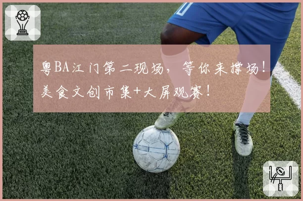 粤BA江门第二现场，等你来撑场！美食文创市集+大屏观赛！