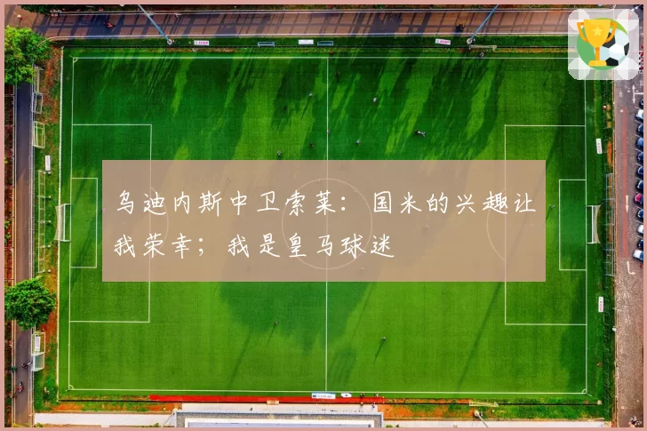 乌迪内斯中卫索莱：国米的兴趣让我荣幸；我是皇马球迷