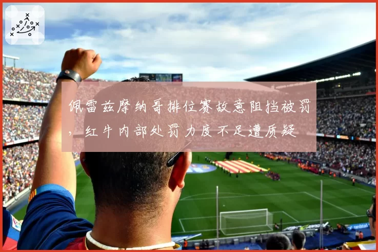 佩雷兹摩纳哥排位赛故意阻挡被罚,红牛内部处罚力度不足遭质疑