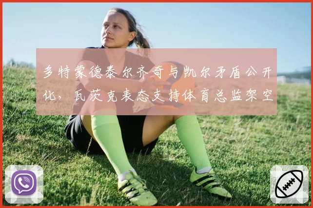 多特蒙德泰尔齐奇与凯尔矛盾公开化，瓦茨克表态支持体育总监架空主帅