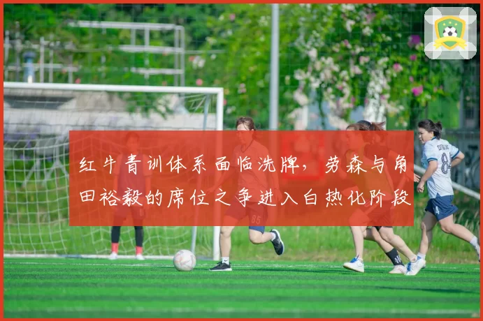红牛青训体系面临洗牌,劳森与角田裕毅的席位之争进入白热化阶段