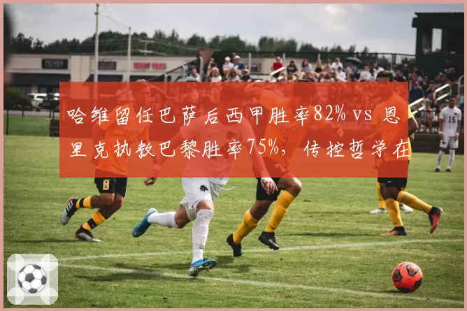 哈维留任巴萨后西甲胜率82% vs 恩里克执教巴黎胜率75%，传控哲学在两大豪门效果迥异