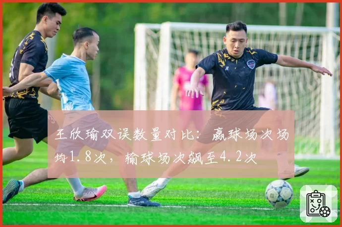 王欣瑜双误数量对比：赢球场次场均1.8次，输球场次飙至4.2次