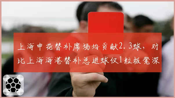 上海申花替补席场均贡献2.3球，对比上海海港替补总进球仅1粒板凳深度差距明显