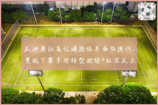 瓜迪奥拉高位逼抢体系面临换代，曼城下赛季将转型控球+纵深反击