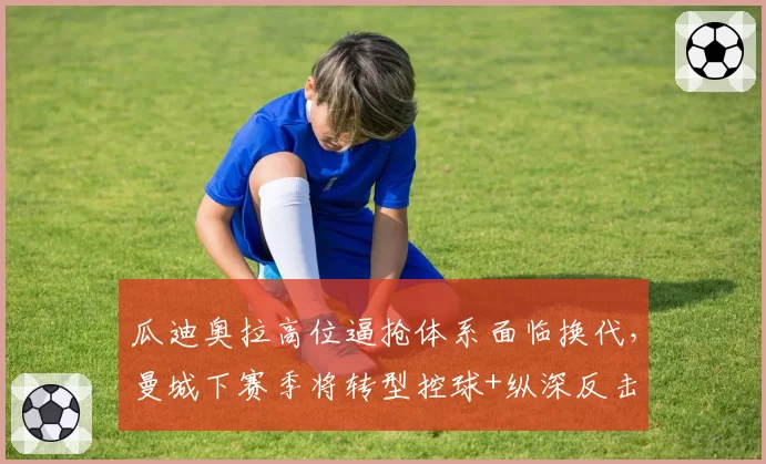 瓜迪奥拉高位逼抢体系面临换代，曼城下赛季将转型控球+纵深反击