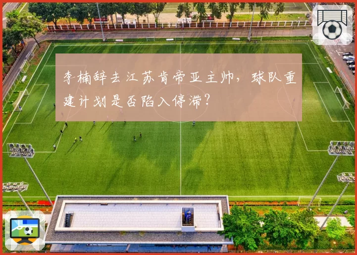 李楠辞去江苏肯帝亚主帅，球队重建计划是否陷入停滞？