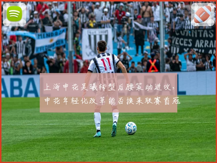上海申花吴曦转型后腰策动进攻，申花年轻化改革能否换来联赛首冠