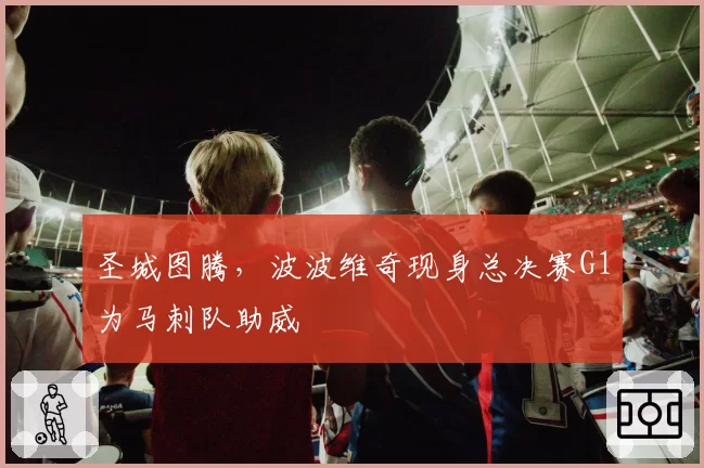 圣城图腾，波波维奇现身总决赛G1为马刺队助威