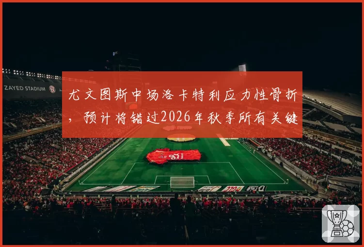 尤文图斯中场洛卡特利应力性骨折，预计将错过2026年秋季所有关键战役