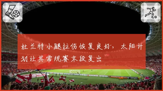 杜兰特小腿拉伤恢复良好，太阳计划让其常规赛末段复出