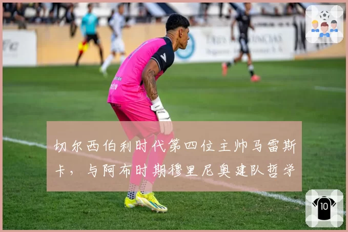 切尔西伯利时代第四位主帅马雷斯卡，与阿布时期穆里尼奥建队哲学天差地别