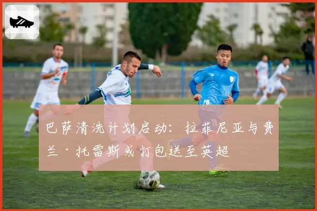 巴萨清洗计划启动：拉菲尼亚与费兰·托雷斯或打包送至英超
