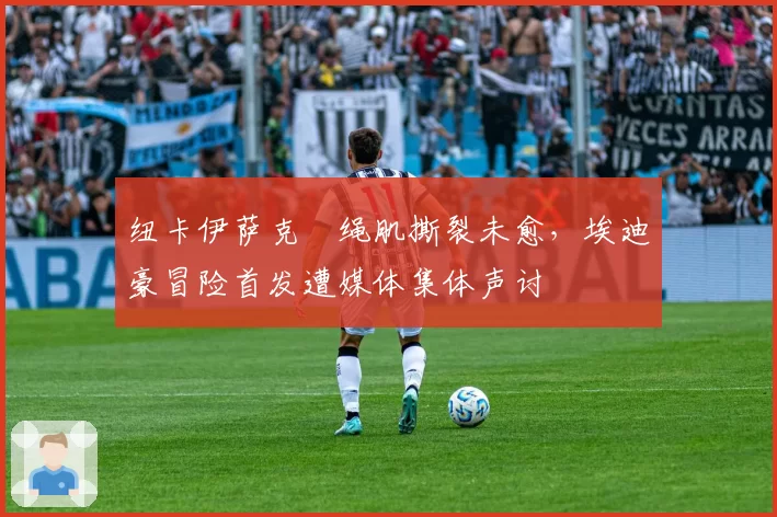 纽卡伊萨克腘绳肌撕裂未愈，埃迪豪冒险首发遭媒体集体声讨