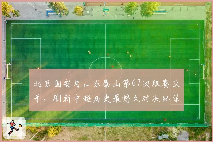 北京国安与山东泰山第67次联赛交手，刷新中超历史最悠久对决纪录