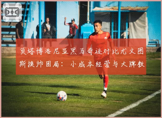 莫塔博洛尼亚黑马奇迹对比尤文图斯换帅困局：小成本经营与大牌教练的悖论