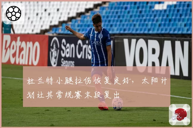 杜兰特小腿拉伤恢复良好，太阳计划让其常规赛末段复出