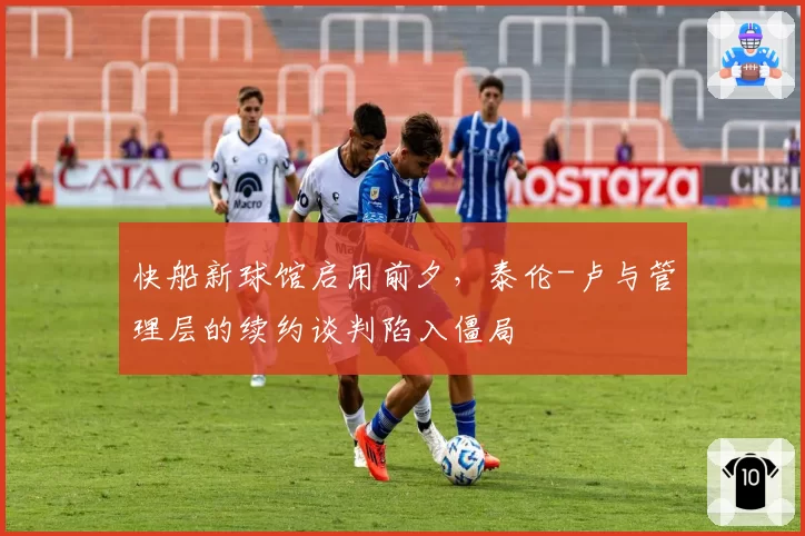 快船新球馆启用前夕,泰伦-卢与管理层的续约谈判陷入僵局