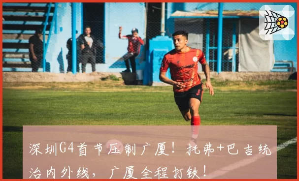 深圳G4首节压制广厦！托弗+巴吉统治内外线，广厦全程打铁！