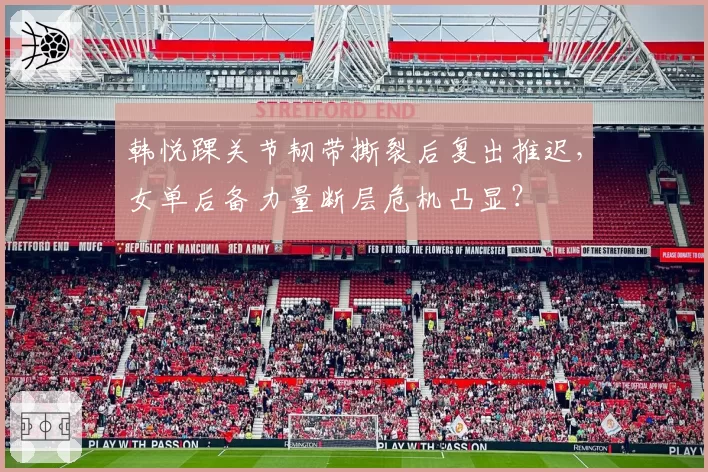 韩悦踝关节韧带撕裂后复出推迟，女单后备力量断层危机凸显？
