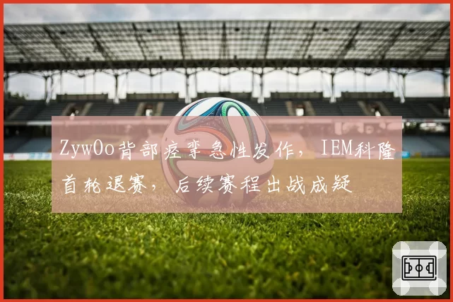 ZywOo背部痉挛急性发作，IEM科隆首轮退赛，后续赛程出战成疑