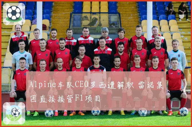 Alpine车队CEO罗西遭解职 雷诺集团直接接管F1项目