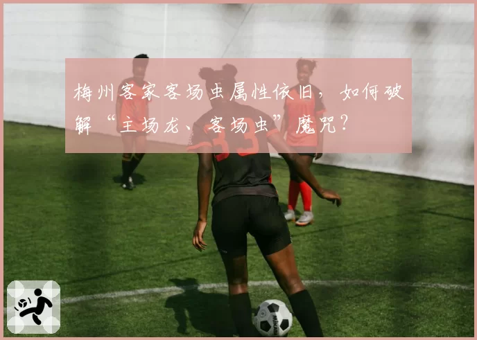 梅州客家客场虫属性依旧，如何破解“主场龙、客场虫”魔咒？