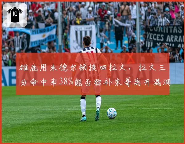 雄鹿用米德尔顿换回拉文,拉文三分命中率38%能否弥补朱哥离开漏洞?
