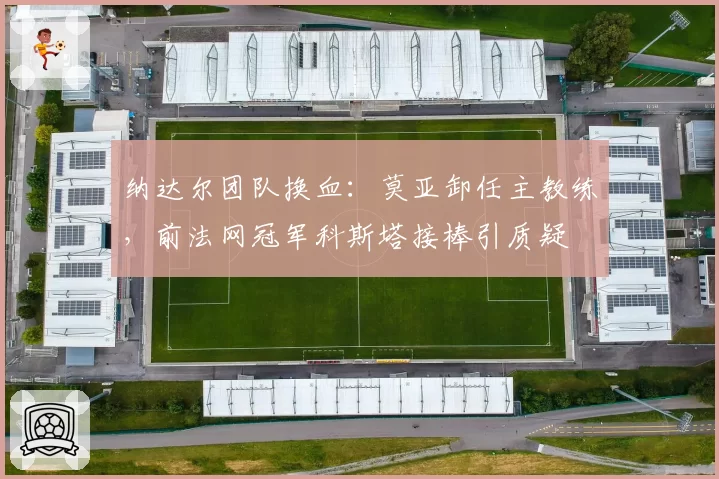 纳达尔团队换血：莫亚卸任主教练，前法网冠军科斯塔接棒引质疑