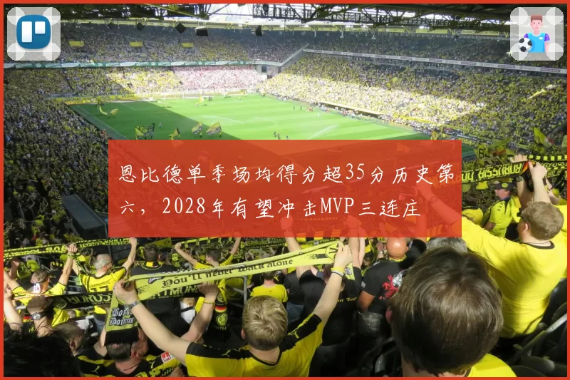 恩比德单季场均得分超35分历史第六,2028年有望冲击MVP三连庄