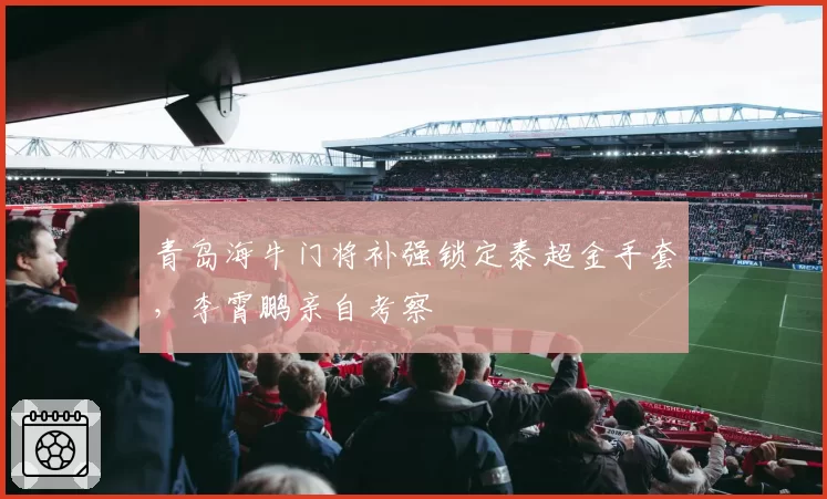 青岛海牛门将补强锁定泰超金手套，李霄鹏亲自考察
