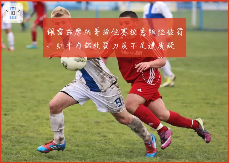 佩雷兹摩纳哥排位赛故意阻挡被罚,红牛内部处罚力度不足遭质疑