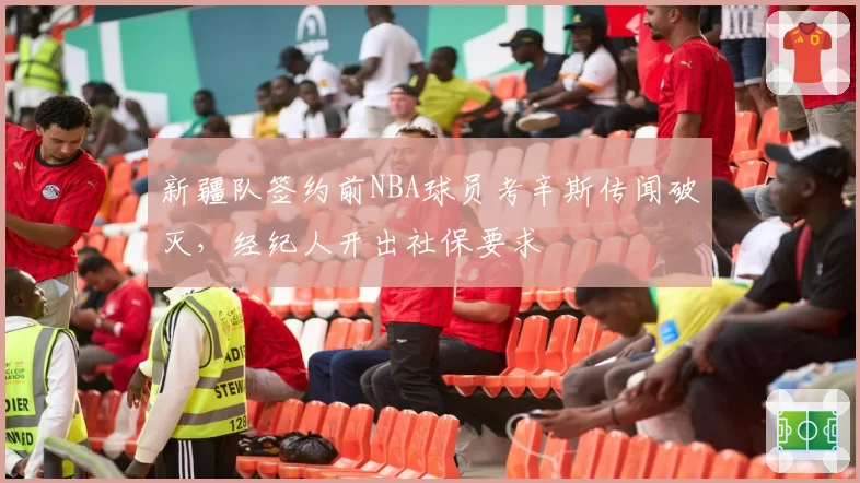 新疆队签约前NBA球员考辛斯传闻破灭，经纪人开出社保要求