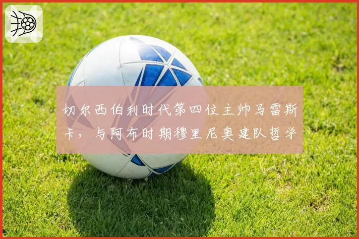 切尔西伯利时代第四位主帅马雷斯卡，与阿布时期穆里尼奥建队哲学天差地别