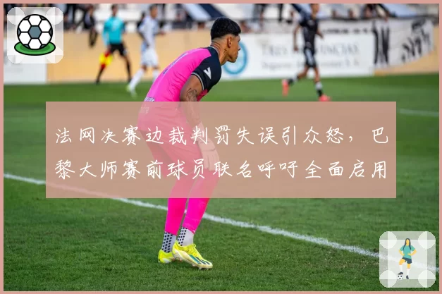 法网决赛边裁判罚失误引众怒，巴黎大师赛前球员联名呼吁全面启用电子司线