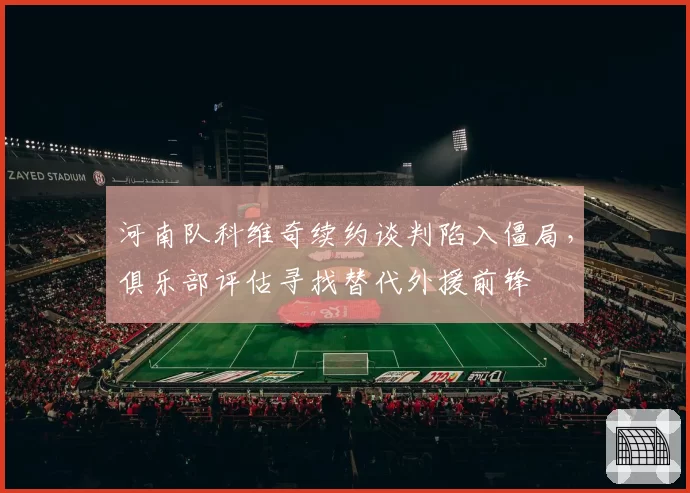 河南队科维奇续约谈判陷入僵局，俱乐部评估寻找替代外援前锋
