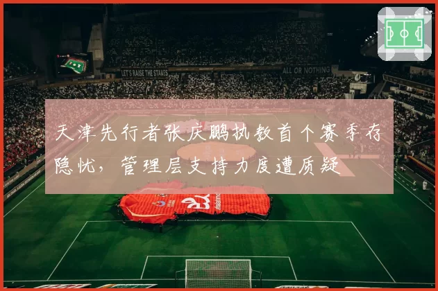 天津先行者张庆鹏执教首个赛季存隐忧，管理层支持力度遭质疑