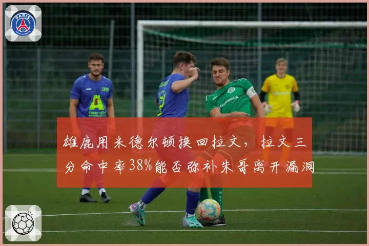 雄鹿用米德尔顿换回拉文，拉文三分命中率38%能否弥补朱哥离开漏洞？