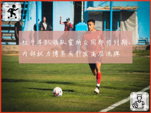 红牛车队领队霍纳合同即将到期，内部权力博弈或引发高层洗牌