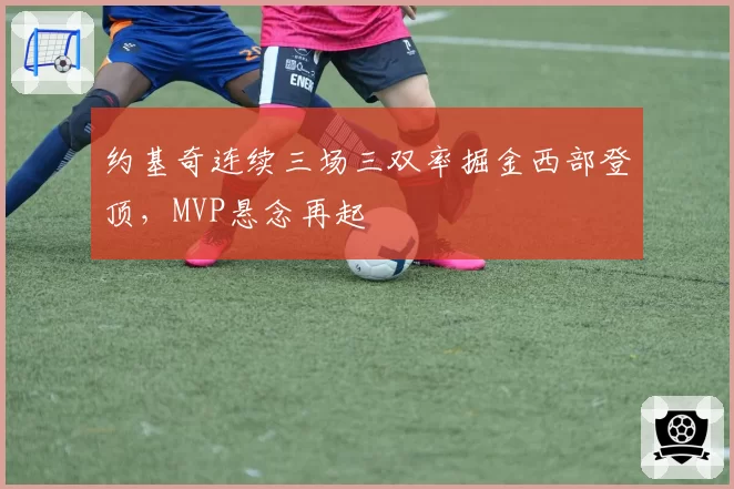 约基奇连续三场三双率掘金西部登顶，MVP悬念再起