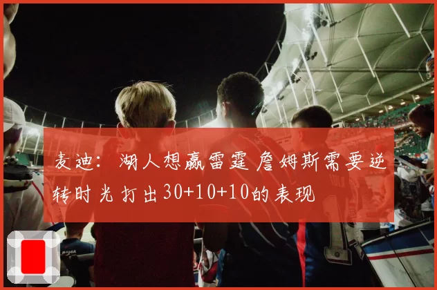 麦迪：湖人想赢雷霆 詹姆斯需要逆转时光打出30+10+10的表现