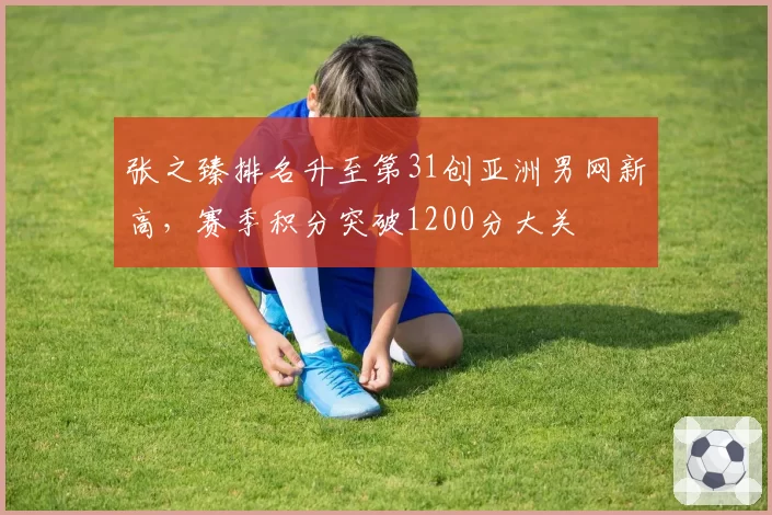 张之臻排名升至第31创亚洲男网新高，赛季积分突破1200分大关