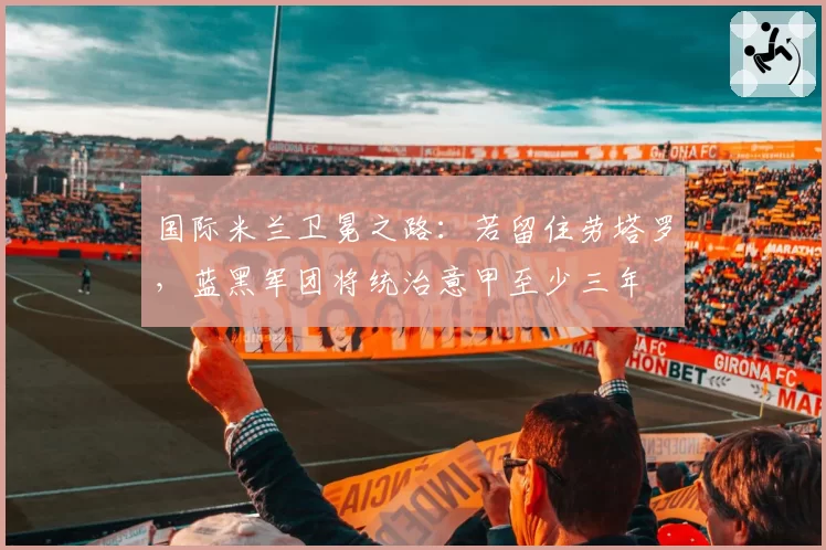 国际米兰卫冕之路：若留住劳塔罗，蓝黑军团将统治意甲至少三年