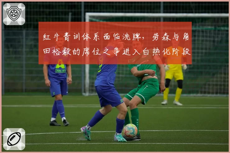 红牛青训体系面临洗牌,劳森与角田裕毅的席位之争进入白热化阶段