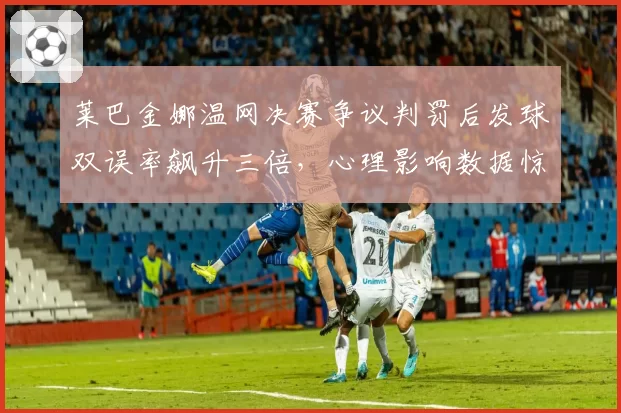 莱巴金娜温网决赛争议判罚后发球双误率飙升三倍，心理影响数据惊人