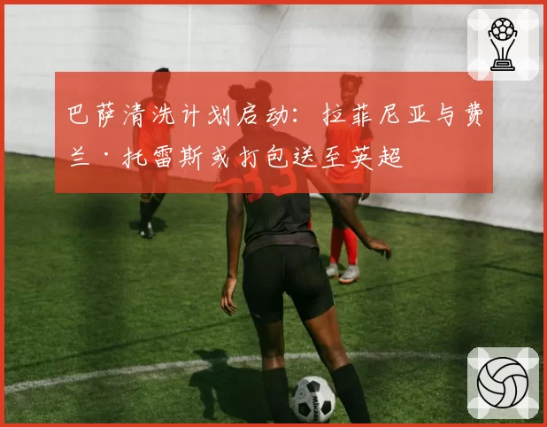 巴萨清洗计划启动：拉菲尼亚与费兰·托雷斯或打包送至英超