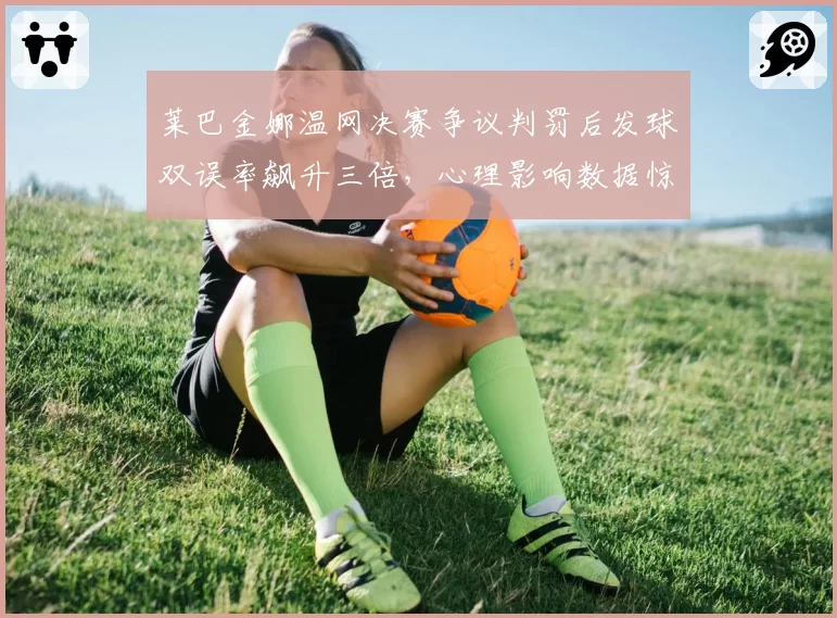 莱巴金娜温网决赛争议判罚后发球双误率飙升三倍，心理影响数据惊人
